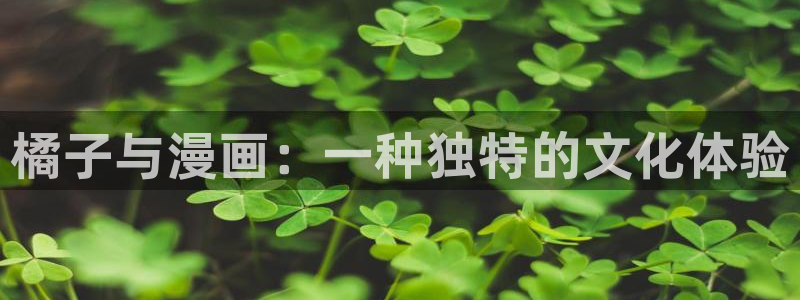 汗汗漫画在线看官网：橘子与漫画：一种独特的文化体验