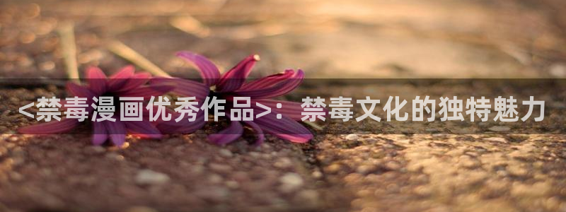 汗汗漫画 排行榜：<禁毒漫画优秀作品>：禁毒文化的独特魅力