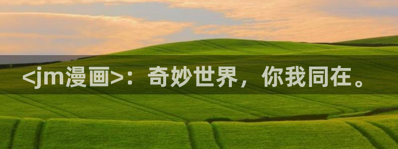 汗汗漫画在线入口：<jm漫画>：奇妙世界，你我同在。