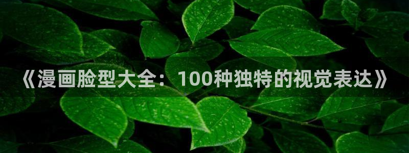 汗漫画羞羞漫画汗汗漫画：《漫画脸型大全：100种独特的视觉表达》