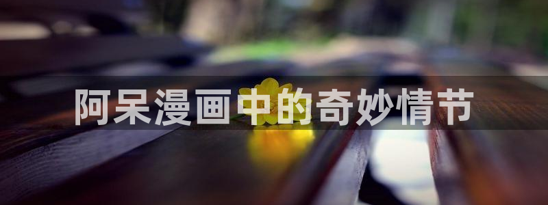汗汗漫画在线阅读免费版：阿呆漫画中的奇妙情节