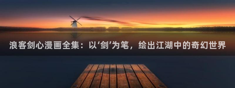 歪歪汗汗漫画入口：浪客剑心漫画全集：以‘剑’为笔，绘出江湖中的奇幻世界