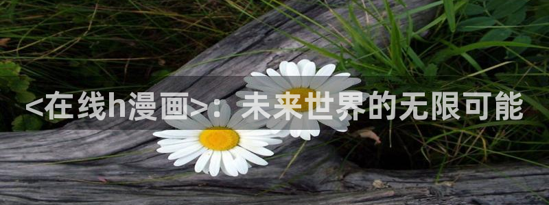 韩国无遮挡免费漫画汗汗漫画：<在线h漫画>：未来世界的无限可能