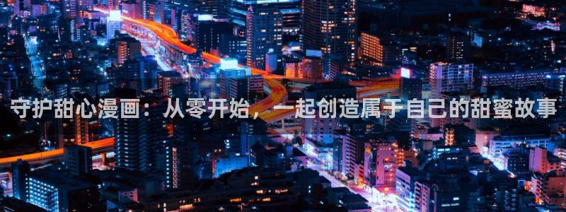 汗汗漫画官网在线观看：守护甜心漫画：从零开始，一起创造属于自己的甜蜜故事
