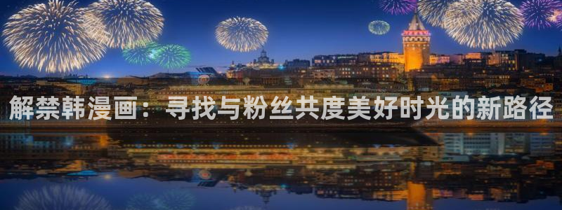 羞羞漫画www汗汗漫画www：解禁韩漫画：寻找与粉丝共度美好时光的新路径