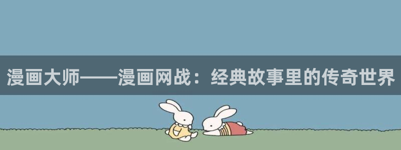 汗汗漫画好看的韩国漫画：漫画大师——漫画网战：经典故事里的传奇世界